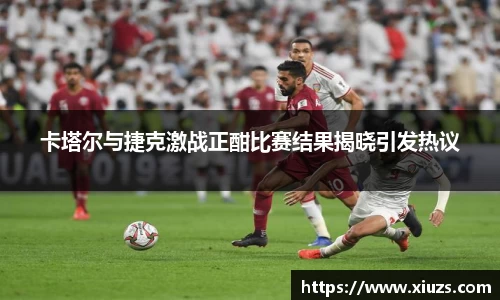 卡塔尔与捷克激战正酣比赛结果揭晓引发热议