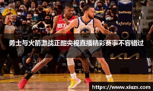 勇士与火箭激战正酣央视直播精彩赛事不容错过