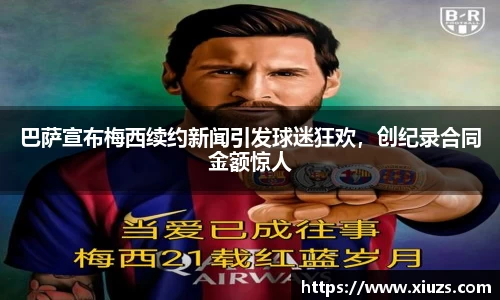 巴萨宣布梅西续约新闻引发球迷狂欢，创纪录合同金额惊人