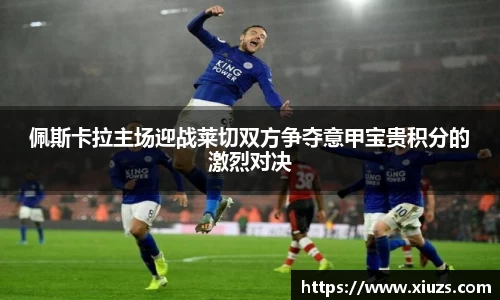 佩斯卡拉主场迎战莱切双方争夺意甲宝贵积分的激烈对决