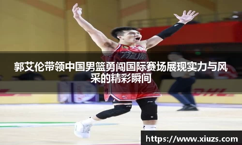 郭艾伦带领中国男篮勇闯国际赛场展现实力与风采的精彩瞬间