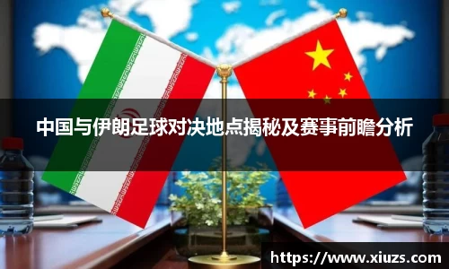 中国与伊朗足球对决地点揭秘及赛事前瞻分析