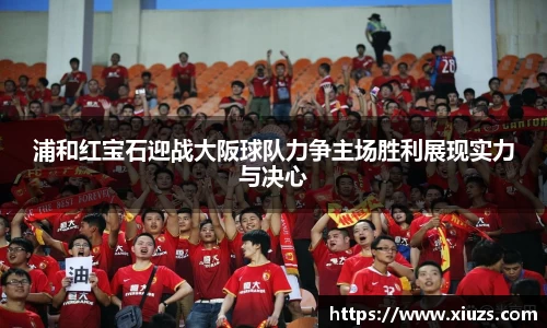 浦和红宝石迎战大阪球队力争主场胜利展现实力与决心