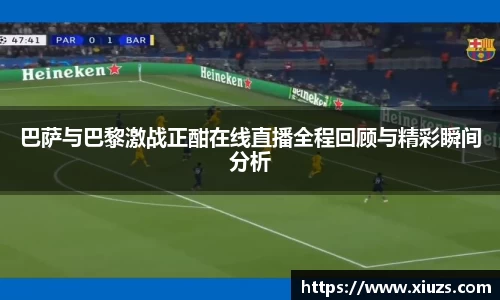 巴萨与巴黎激战正酣在线直播全程回顾与精彩瞬间分析