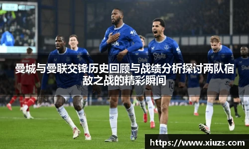 曼城与曼联交锋历史回顾与战绩分析探讨两队宿敌之战的精彩瞬间