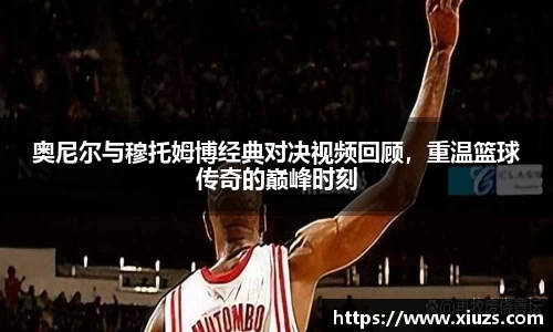 奥尼尔与穆托姆博经典对决视频回顾，重温篮球传奇的巅峰时刻