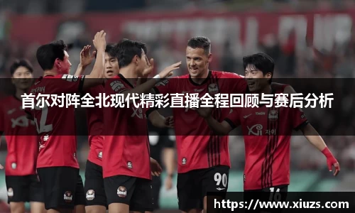 首尔对阵全北现代精彩直播全程回顾与赛后分析