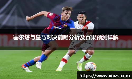 塞尔塔与皇马对决前瞻分析及赛果预测详解