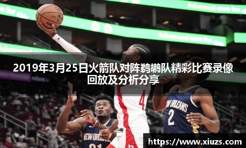 2019年3月25日火箭队对阵鹈鹕队精彩比赛录像回放及分析分享