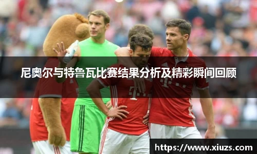 尼奥尔与特鲁瓦比赛结果分析及精彩瞬间回顾