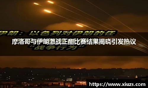 摩洛哥与伊朗激战正酣比赛结果揭晓引发热议