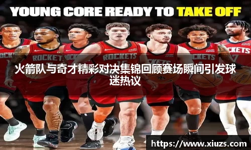 火箭队与奇才精彩对决集锦回顾赛场瞬间引发球迷热议