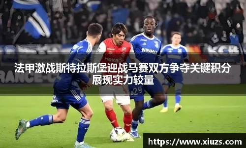 法甲激战斯特拉斯堡迎战马赛双方争夺关键积分展现实力较量