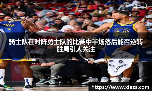 骑士队在对阵勇士队的比赛中半场落后能否逆转胜局引人关注