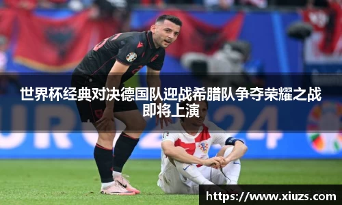 世界杯经典对决德国队迎战希腊队争夺荣耀之战即将上演