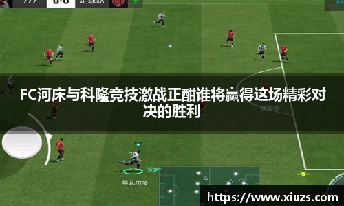 FC河床与科隆竞技激战正酣谁将赢得这场精彩对决的胜利