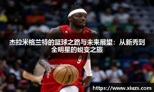 杰拉米格兰特的篮球之路与未来展望：从新秀到全明星的蜕变之旅