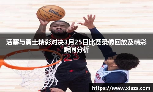 活塞与勇士精彩对决3月25日比赛录像回放及精彩瞬间分析