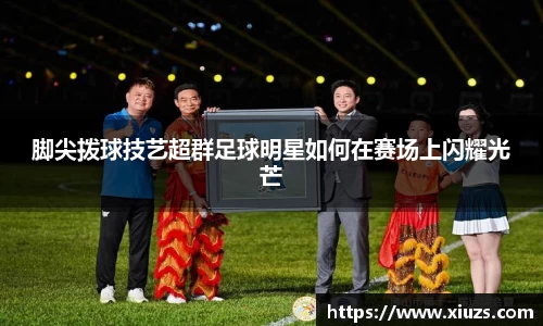 脚尖拨球技艺超群足球明星如何在赛场上闪耀光芒
