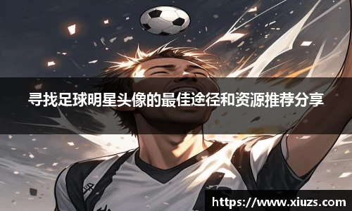 寻找足球明星头像的最佳途径和资源推荐分享