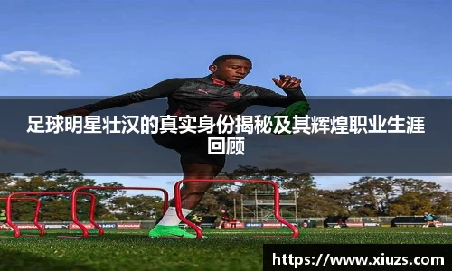 足球明星壮汉的真实身份揭秘及其辉煌职业生涯回顾